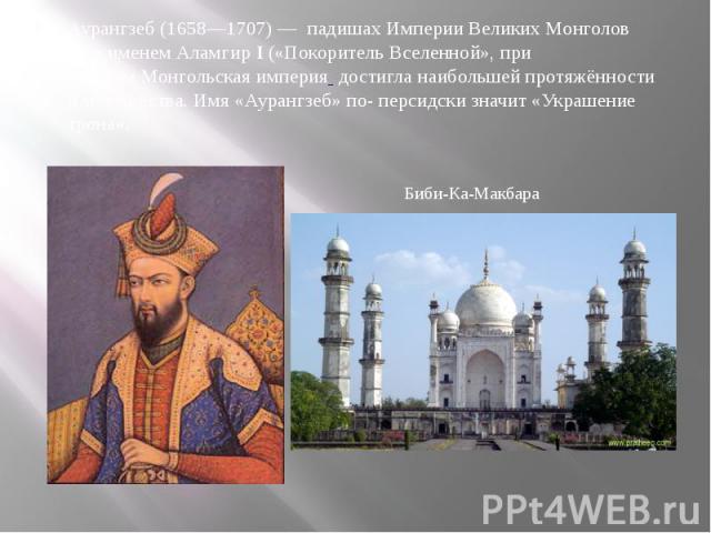 Аурангзеб (1658—1707) —  падишах Империи Великих Монголов  под именем Аламгир I («Покоритель Вселенной», при котором Монгольская империя  достигла наибольшей протяжённости и могущества. Имя «Аурангзеб» по- персидск…