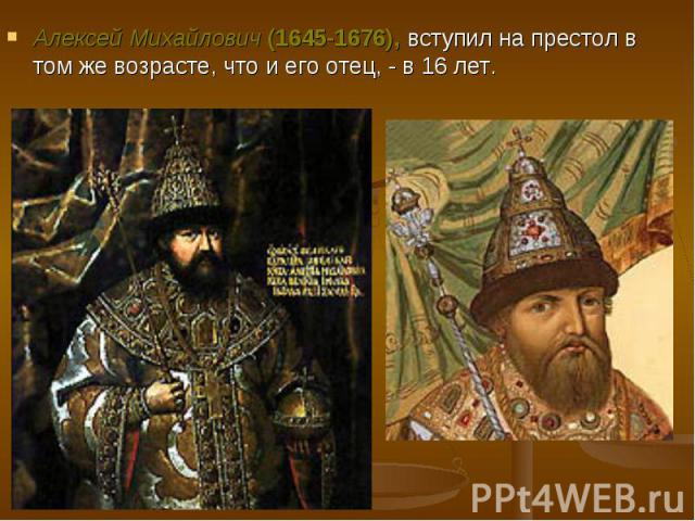 Алексей Михайлович (1645-1676), вступил на престол в том же возрасте, что и его отец, - в 16 лет. Алексей Михайлович (1645-1676), вступил на престол в том же возрасте, что и его отец, - в 16 лет.