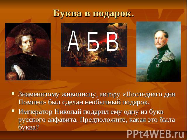 Буква в подарок. Знаменитому живописцу, автору «Последнего дня Помпеи» был сделан необычный подарок. Император Николай подарил ему одну из букв русского алфавита. Предположите, какая это была буква?