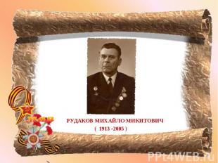 РУДАКОВ МИХАЙЛО МИКИТОВИЧ РУДАКОВ МИХАЙЛО МИКИТОВИЧ ( 1913 -2005 )