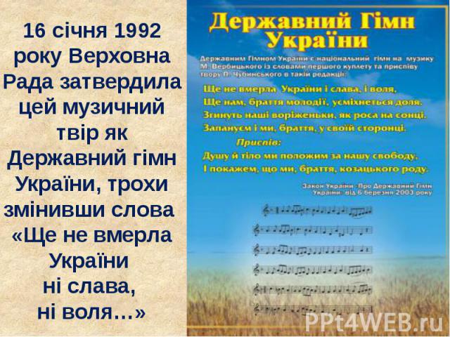 16 січня 1992 року Верховна Рада затвердила цей музичний твір як Державний гімн України, трохи змінивши слова «Ще не вмерла України ні слава, ні воля…»