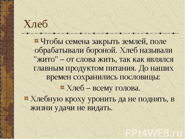 Хлеб Чтобы семена закрыть землей, поле обрабатывали бороной. Хлеб называли "жито" – от слова жить, так как являлся главным продуктом питания. До наших времен сохранились пословицы: Хлеб – всему голова. Хлебную кроху уронить да не поднять, …