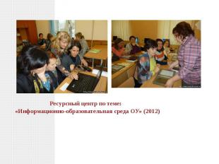 Ресурсный центр по теме: «Информационно-образовательная среда ОУ» (2012)