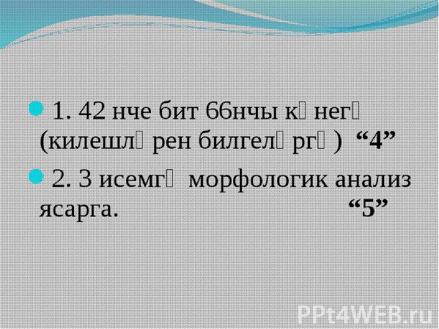 1. 42 нче бит 66нчы күнегү (килешләрен билгеләргә) “4” 2. 3 исемгә морфологик анализ ясарга. “5”