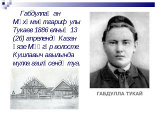 Габдуллаҗан Мөхәммәтгариф улы Тукаев 1886 елның 13 (26) апрелендә Казан өязе Мәң