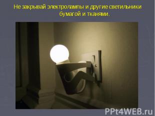 Не закрывай электролампы и другие светильники бумагой и тканями.