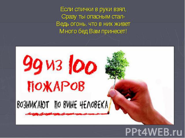 Если спички в руки взял,Сразу ты опасным стал-Ведь огонь, что в них живетМного бед Вам принесет!