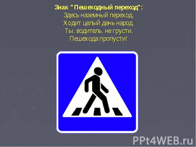Знак "Пешеходный переход":Здесь наземный переход,Ходит целый день народ.Ты, водитель, не грусти,Пешехода пропусти!