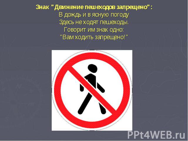 Знак "Движение пешеходов запрещено":В дождь и в ясную погодуЗдесь не ходят пешеходы.Говорит им знак одно:"Вам ходить запрещено!"