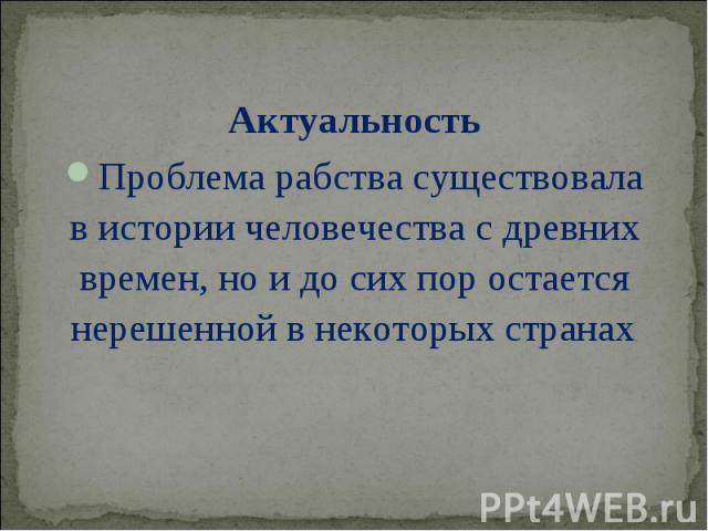 Актуальность Актуальность Проблема рабства существовала в истории человечества с древних времен, но и до сих пор остается нерешенной в некоторых странах.