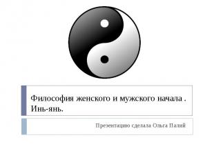 Философия женского и мужского начала . Инь-янь. Презентацию сделала Ольга Палий