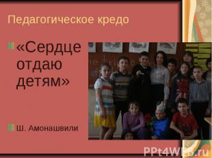 Педагогическое кредо «Сердце отдаю детям» Ш. Амонашвили