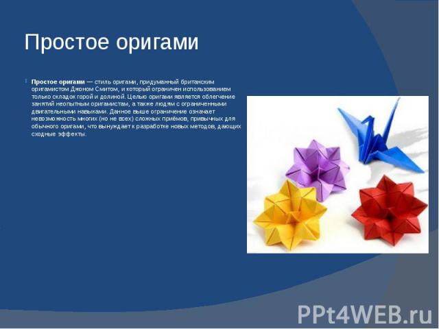 Простое оригами Простое оригами — стиль оригами, придуманный британским оригамистом Джоном Смитом, и который ограничен использованием только складок горой и долиной. Целью оригами является облегчение занятий неопытным оригамистам, а также людям…