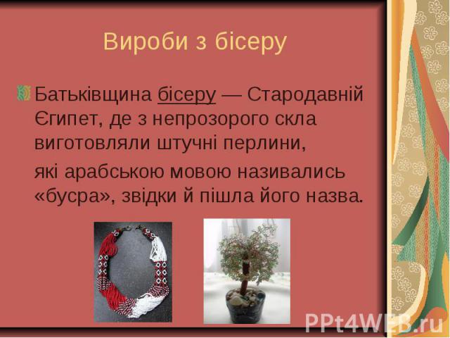 Батьківщина бісеру — Стародавній Єгипет, де з непрозорого скла виготовляли штучні перлини, Батьківщина бісеру — Стародавній Єгипет, де з непрозорого скла виготовляли штучні перлини, які арабською мовою називались «бусра», звідки й пішла його назва.