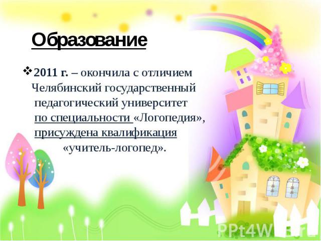 Образование 2011 г. – окончила с отличием Челябинский государственный педагогический университет по специальности «Логопедия», присуждена квалификация «учитель-логопед».