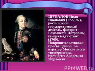 ШУВАЛОВ Иван Иванович (1727-97), российский государственный деятель, фаворит Ели