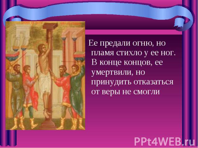 Ее предали огню, но пламя стихло у ее ног. В конце концов, ее умертвили, но принудить отказаться от веры не смогли Ее предали огню, но пламя стихло у ее ног. В конце концов, ее умертвили, но принудить отказаться от веры не смогли