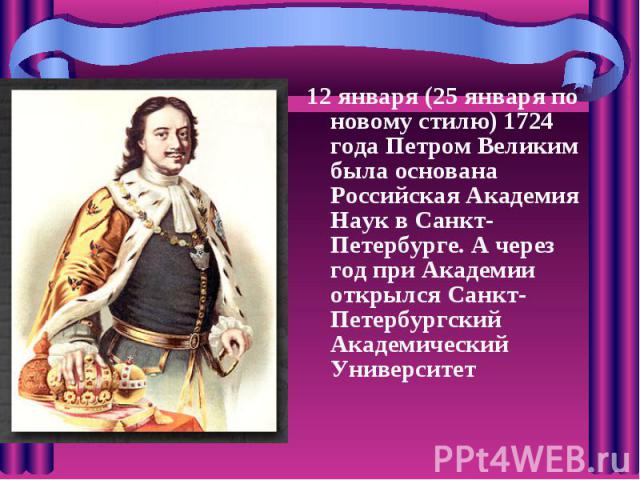 12 января (25 января по новому стилю) 1724 года Петром Великим была основана Российская Академия Наук в Санкт-Петербурге. А через год при Академии открылся Санкт-Петербургский Академический Университет 12 января (25 января по новому стилю) 1724 года…