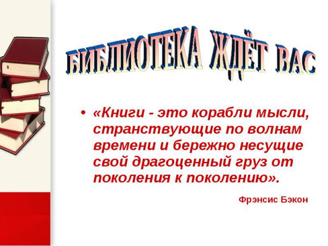 «Книги - это корабли мысли, странствующие по волнам времени и бережно несущие свой драгоценный груз от поколения к поколению». «Книги - это корабли мысли, странствующие по волнам времени и бережно несущие свой драгоценный груз от поколения к поколен…