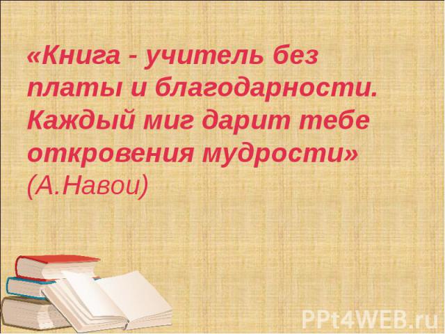 «Книга - учитель без платы и благодарности. Каждый миг дарит тебе откровения мудрости» (А.Навои)