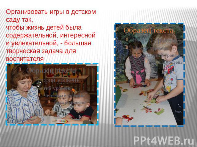 Организовать игры в детском саду так, чтобы жизнь детей была содержательной, интересной и увлекательной, - большая творческая задача для воспитателя