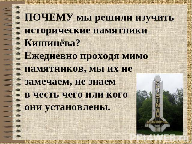 ПОЧЕМУ мы решили изучить исторические памятники Кишинёва?Ежедневно проходя мимо памятников, мы их не замечаем, не знаем в честь чего или кого они установлены.