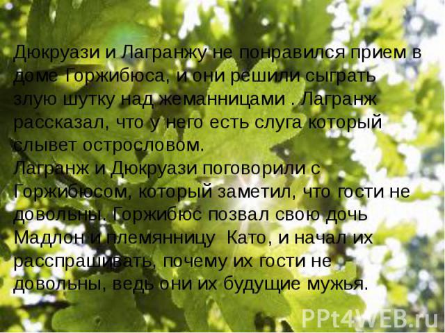 Дюкруази и Лагранжу не понравился прием в доме Горжибюса, и они решили сыграть злую шутку над жеманницами . Лагранж рассказал, что у него есть слуга который слывет острословом.Лагранж и Дюкруази поговорили с Горжибюсом, который заметил, что гости не…