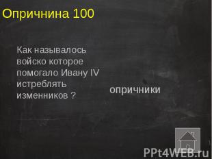 Опричнина 100 Как называлось войско которое помогало Ивану IV истреблять изменни