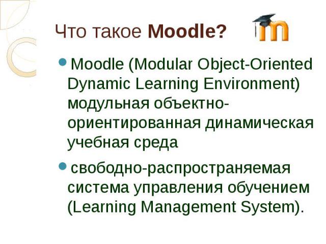 Что такое Moodle? Moodle (Modular Object-Oriented Dynamic Learning Environment) модульная объектно- ориентированная динамическая учебная среда свободно-распространяемая система управления обучением (Learning Management System).