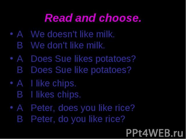 Read and choose. A We doesn't like milk. В We don't like milk. A Does Sue likes potatoes? В Does Sue like potatoes? A I like chips. В I likes chips. A Peter, does you like rice? В Peter, do you like rice?