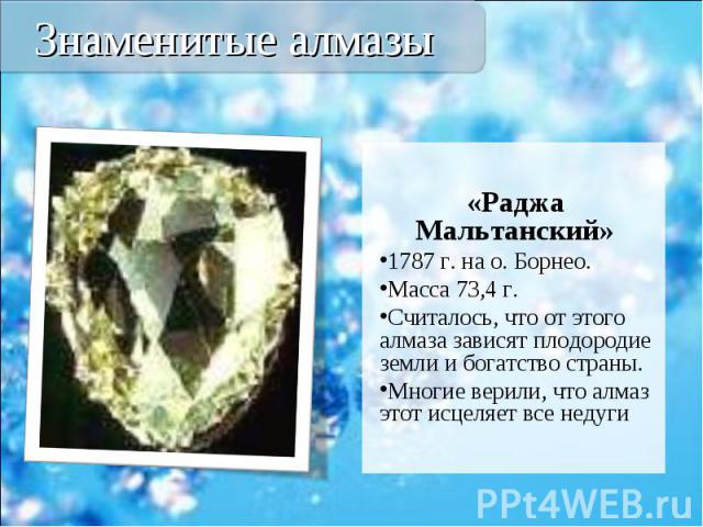 «Раджа Мальтанский» «Раджа Мальтанский» 1787 г. на о. Борнео. Масса 73,4 г. Считалось, что от этого алмаза зависят плодородие земли и богатство страны. Многие верили, что алмаз этот исцеляет все недуги