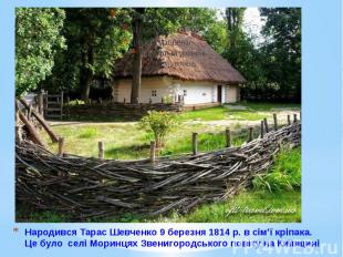 Народився Тарас Шевченко 9 березня 1814 р. в сім’ї кріпака. Це було селі Моринця