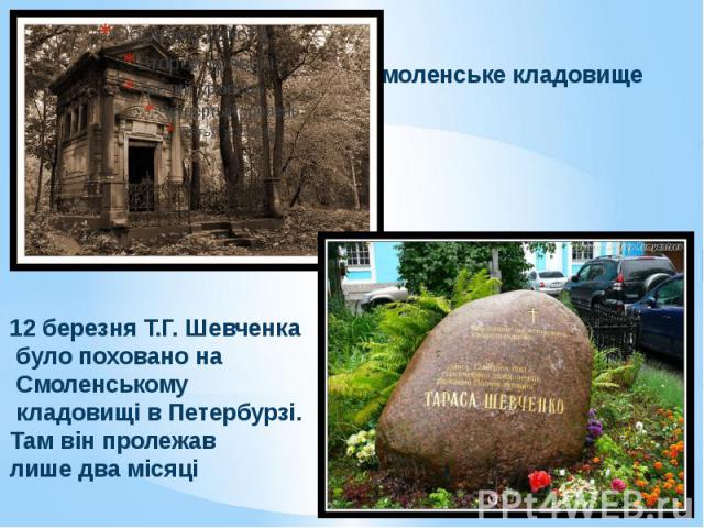 Смоленське кладовище12 березня Т.Г. Шевченка було поховано на Смоленському кладовищі в Петербурзі. Там він пролежав лише два місяці