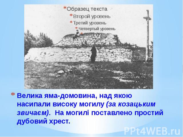 Велика яма-домовина, над якою насипали високу могилу (за козацьким звичаєм). На могилі поставлено простий дубовий хрест.