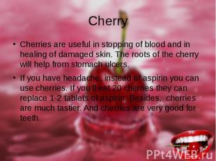 Cherry Cherries are useful in stopping of blood and in healing of damaged skin.
