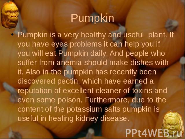 Pumpkin Pumpkin is a very healthy and useful plant. If you have eyes problems it can help you if you will eat Pumpkin daily. And people who suffer from anemia should make dishes with it. Also in the pumpkin has recently been discovered pectin, which…