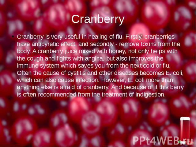 Cranberry Cranberry is very useful in healing of flu. Firstly, cranberries have antipyretic effect, and secondly - remove toxins from the body. A cranberry juice mixed with honey, not only helps with the cough and fights with angina, but also improv…