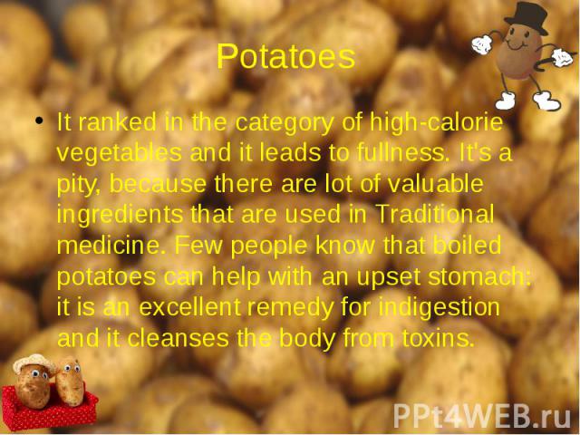 Potatoes It ranked in the category of high-calorie vegetables and it leads to fullness. It's a pity, because there are lot of valuable ingredients that are used in Traditional medicine. Few people know that boiled potatoes can help with an upset sto…