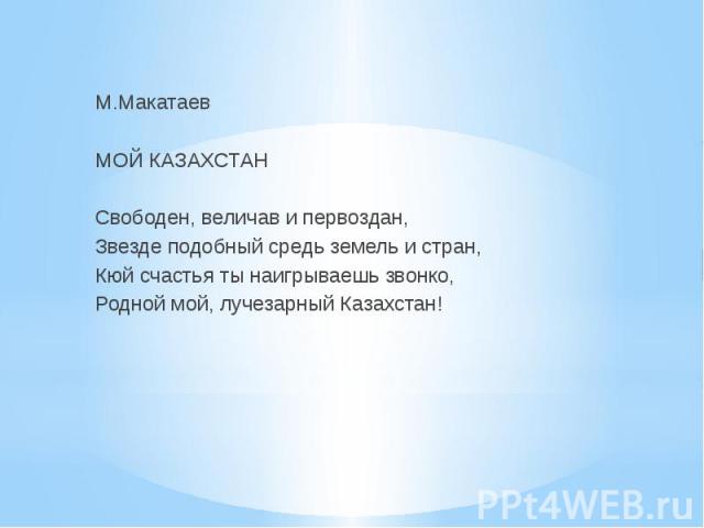   М.Макатаев   МОЙ КАЗАХСТАН   Свободен, величав и первоздан, Звезде подобный средь земель и стран, Кюй счастья ты наигрываешь звонко, Родной мой, лучезарный Казахстан!