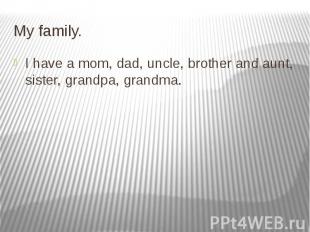 My family. I have a mom, dad, uncle, brother and aunt, sister, grandpa, grandma.