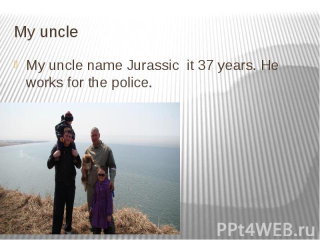 My uncle My uncle name Jurassic it 37 years. He works for the police.