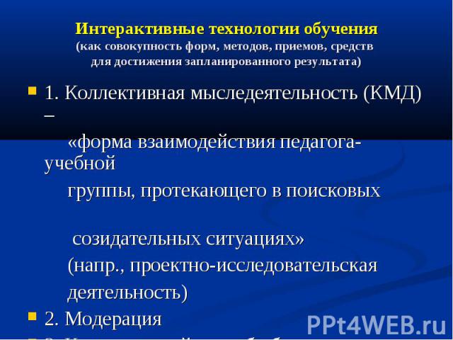 Интерактивные технологии обучения (как совокупность форм, методов, приемов, средств для достижения запланированного результата) 1. Коллективная мыследеятельность (КМД) – «форма взаимодействия педагога-учебной группы, протекающего в поисковых созидат…