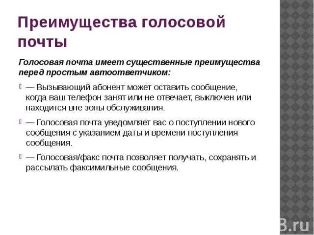 Преимущества голосовой почтыГолосовая почта имеет существенные преимущества перед простым автоответчиком:— Вызывающий абонент может оставить сообщение, когда ваш телефон занят или не отвечает, выключен или находится вне зоны обслуживания.— Голосовая…