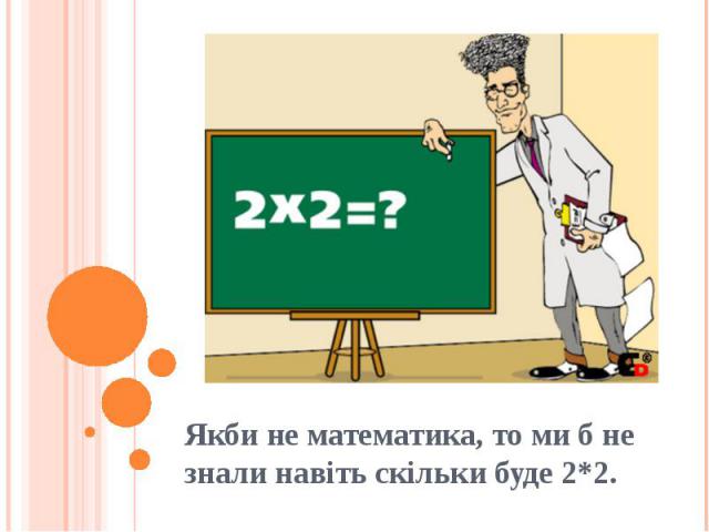 Якби не математика, то ми б не знали навіть скільки буде 2*2.