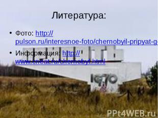 Литература: Фото: http://pulson.ru/interesnoe-foto/chernobyil-pripyat-gorod-priz