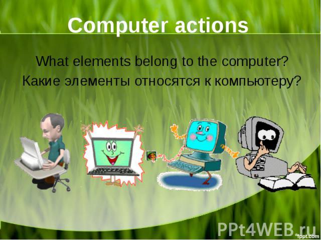 Computer actions What elements belong to the computer? Какие элементы относятся к компьютеру?