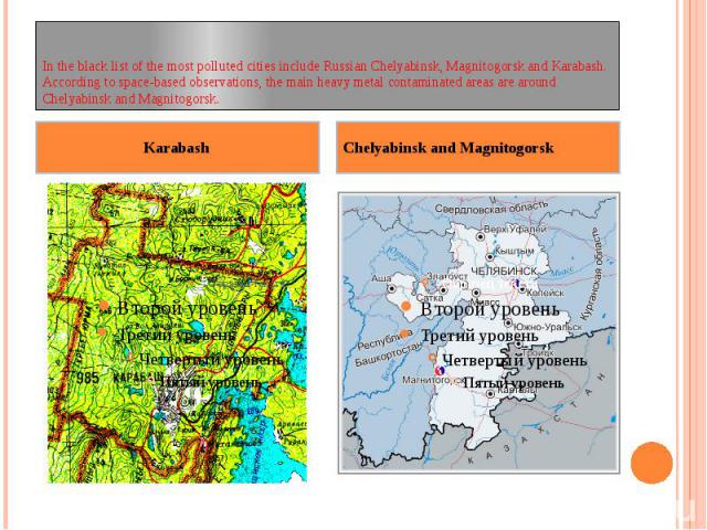 In the black list of the most polluted cities include Russian Chelyabinsk, Magnitogorsk and Karabash. According to space-based observations, the main heavy metal contaminated areas are around Chelyabinsk and Magnitogorsk.Karabash