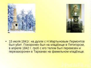 15 июля 1841г. на дуэли с Н.Мартыновым Лермонтов был убит. Похоронен был на клад