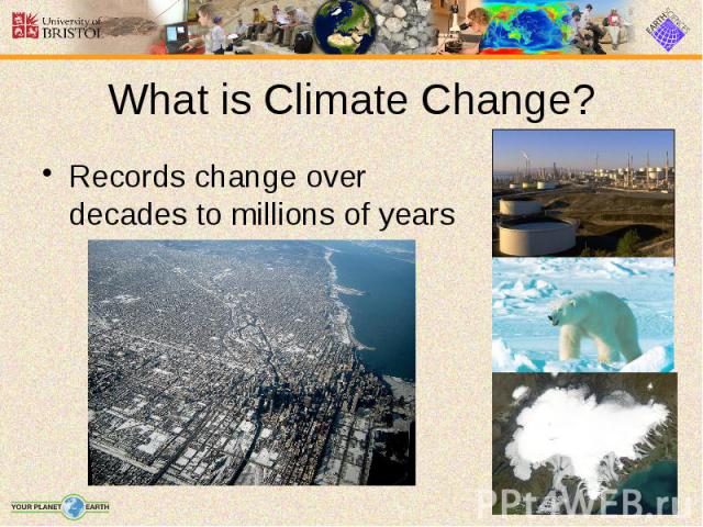 What is Climate Change? Records change over decades to millions of years