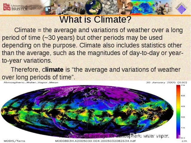 What is Climate? Climate = the average and variations of weather over a long period of time (~30 years) but other periods may be used depending on the purpose. Climate also includes statistics other than the average, such as the magnitudes of day-to…